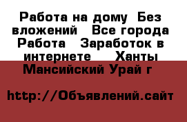 Работа на дому..Без вложений - Все города Работа » Заработок в интернете   . Ханты-Мансийский,Урай г.